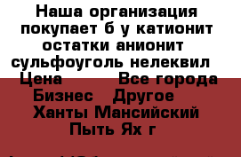 Наша организация покупает б/у катионит остатки анионит, сульфоуголь нелеквил. › Цена ­ 150 - Все города Бизнес » Другое   . Ханты-Мансийский,Пыть-Ях г.